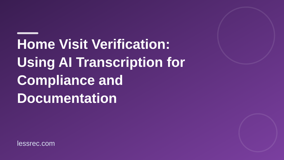 Home Visit Verification: Using AI Transcription for Compliance and Documentation
