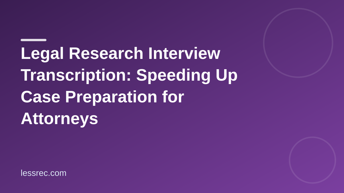 Legal Research Interview Transcription: Speeding Up Case Preparation for Attorneys